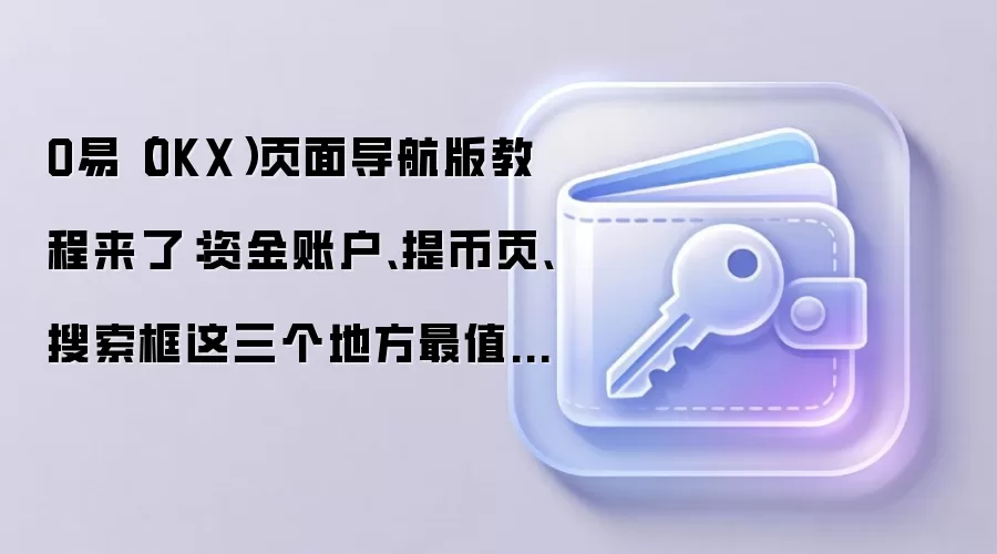 O易（OKX）页面导航版教程来了：资金账户、提币页、搜索框这三个地方最值得先熟悉