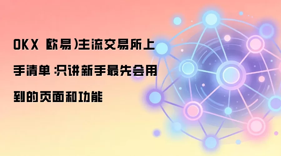 OKX（欧易）主流交易所上手清单：只讲新手最先会用到的页面和功能
