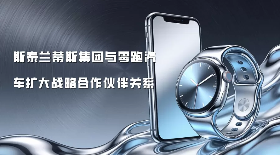 斯泰兰蒂斯集团与零跑汽车扩大战略合作伙伴关系