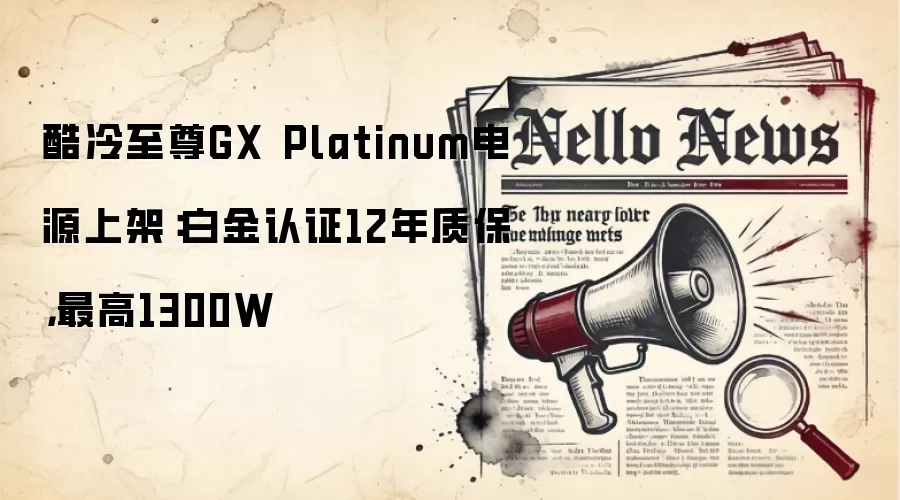 酷冷至尊GX Platinum电源上架：白金认证12年质保，最高1300W
