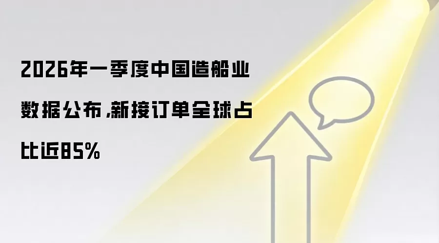 2026年一季度中国造船业数据公布，新接订单全球占比近85%