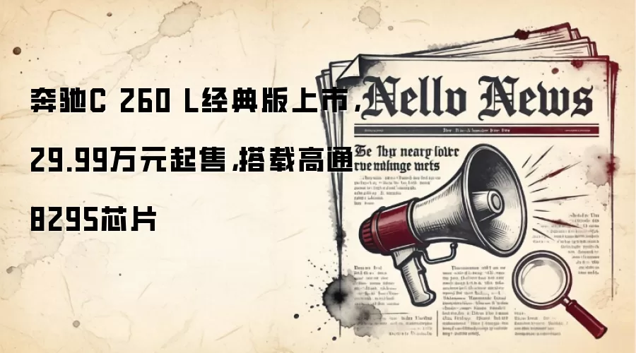 奔驰C 260 L经典版上市，29.99万元起售，搭载高通8295芯片