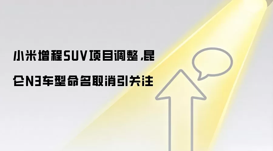 小米增程SUV项目调整，昆仑N3车型命名取消引关注