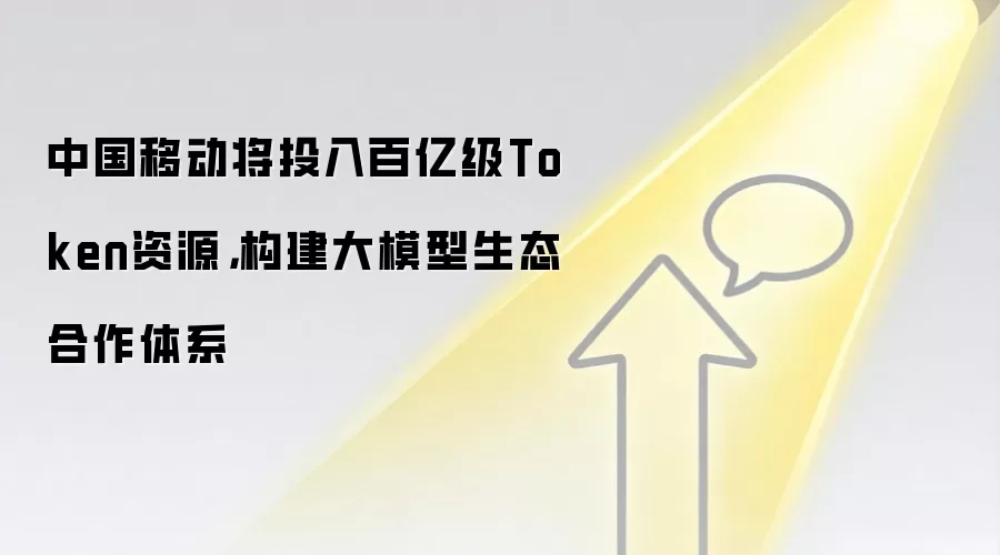 中国移动将投入百亿级Token资源，构建大模型生态合作体系