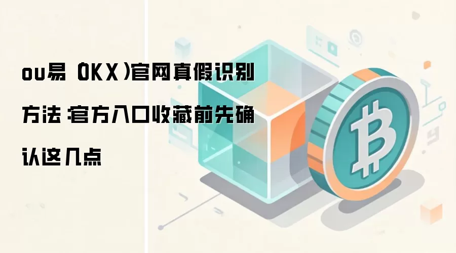 ou易（OKX）官网真假识别方法：官方入口收藏前先确认这几点