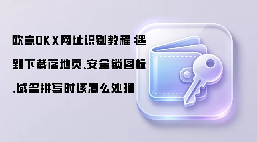 欧意OKX网址识别教程：遇到下载落地页、安全锁图标、域名拼写时该怎么处理