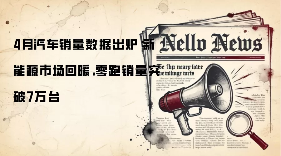 4月汽车销量数据出炉：新能源市场回暖，零跑销量突破7万台