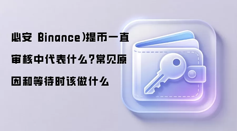 必安（Binance）提币一直审核中代表什么？常见原因和等待时该做什么