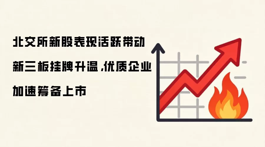 北交所新股表现活跃带动新三板挂牌升温，优质企业加速筹备上市