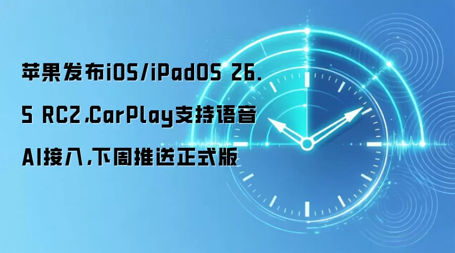 苹果发布iOS/iPadOS 26.5 RC2，CarPlay支持语音AI接入，下周推送正式版