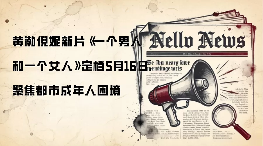黄渤倪妮新片《一个男人和一个女人》定档5月16日，聚焦都市成年人困境