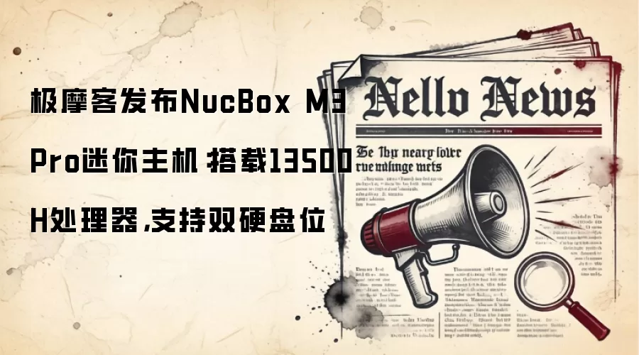极摩客发布NucBox M3 Pro迷你主机：搭载13500H处理器，支持双硬盘位
