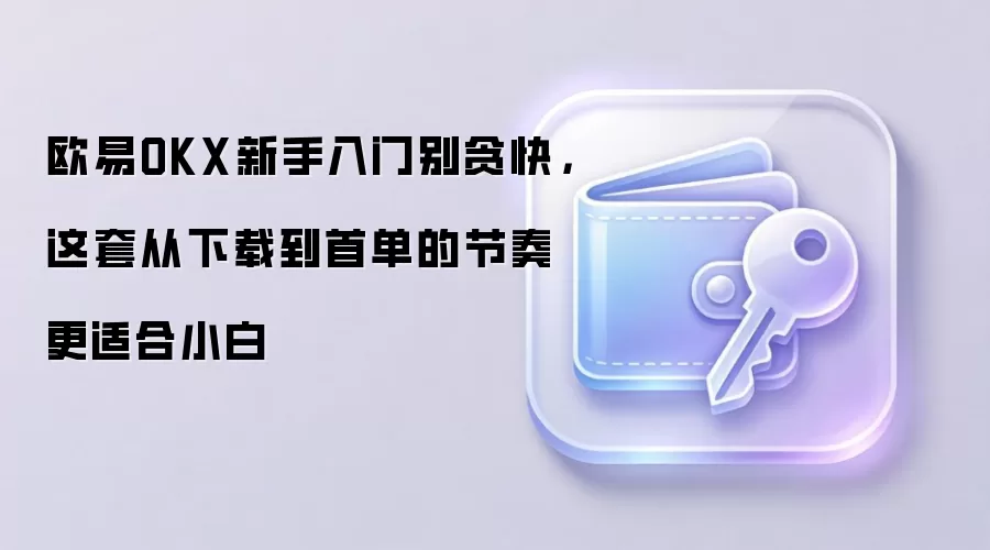 欧易OKX新手入门别贪快，这套从下载到首单的节奏更适合小白