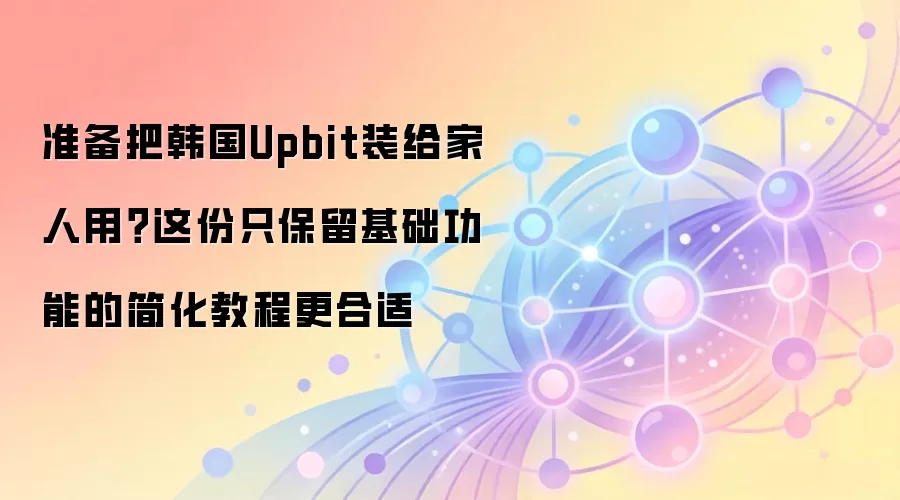准备把韩国Upbit装给家人用？这份只保留基础功能的简化教程更合适