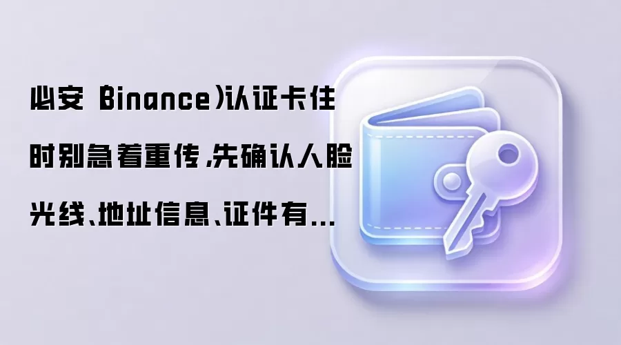 必安（Binance）认证卡住时别急着重传，先确认人脸光线、地址信息、证件有效期