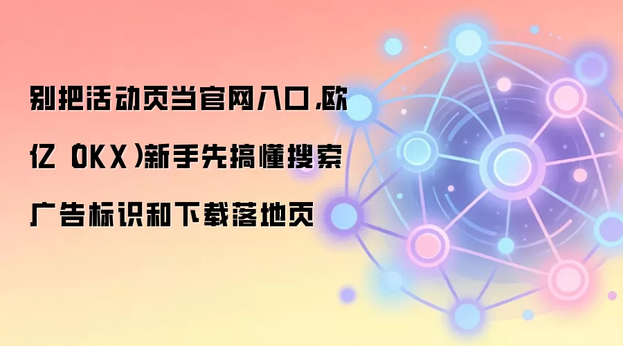 别把活动页当官网入口,欧亿(OKX)新手先搞懂搜索广告标识和下载落地页