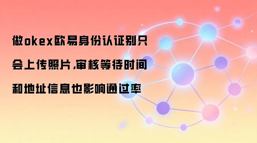做okex欧易身份认证别只会上传照片，审核等待时间和地址信息也影响通过率