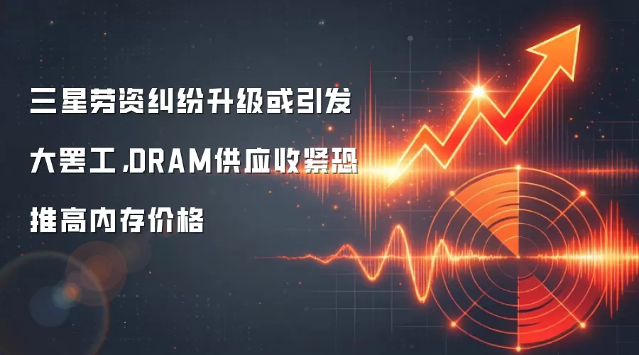 三星劳资纠纷升级或引发大罢工，DRAM供应收紧恐推高内存价格