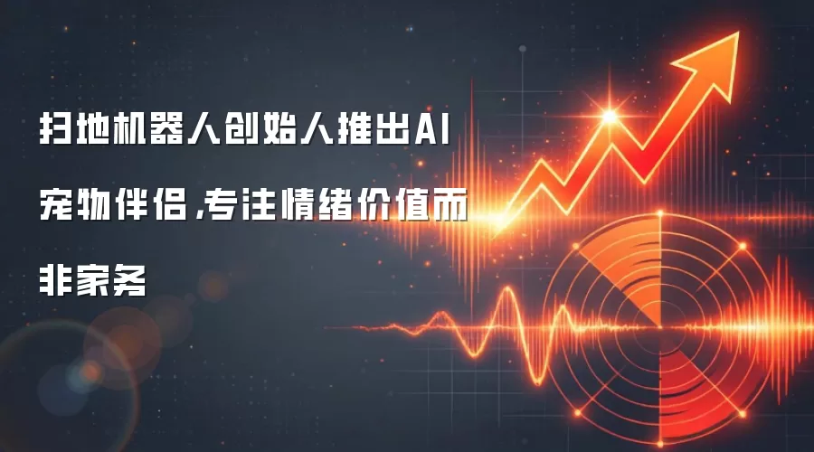 扫地机器人创始人推出AI宠物伴侣，专注情绪价值而非家务