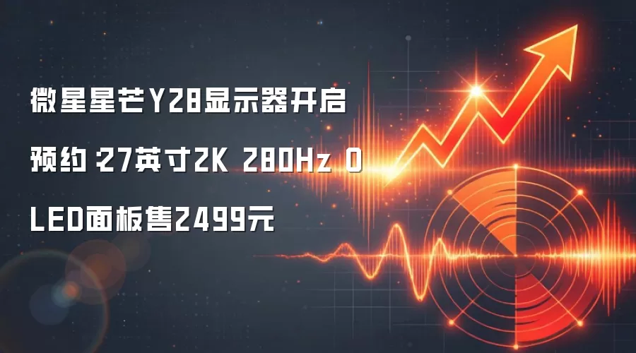 微星星芒Y28显示器开启预约：27英寸2K 280Hz OLED面板售2499元