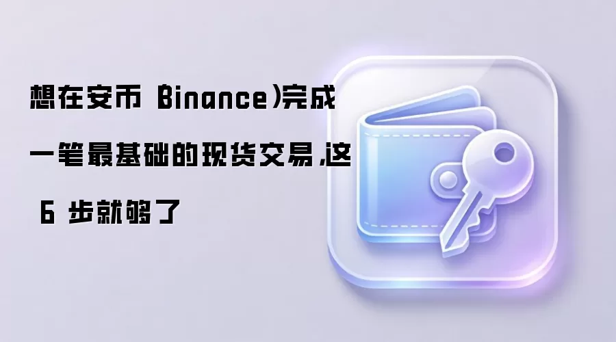 想在安币（Binance）完成一笔最基础的现货交易，这 6 步就够了