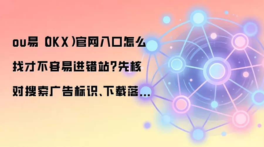 ou易（OKX）官网入口怎么找才不容易进错站？先核对搜索广告标识、下载落地页和浏览器证书