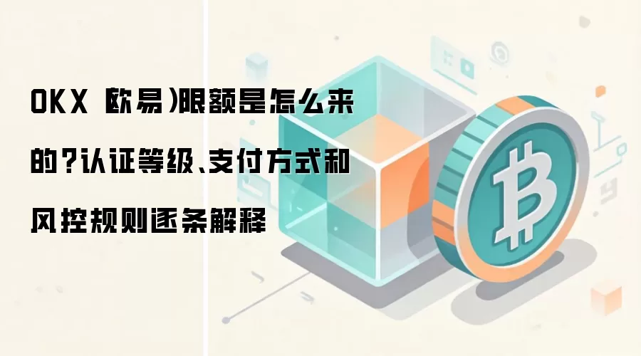 OKX(欧易)限额是怎么来的?认证等级、支付方式和风控规则逐条解释