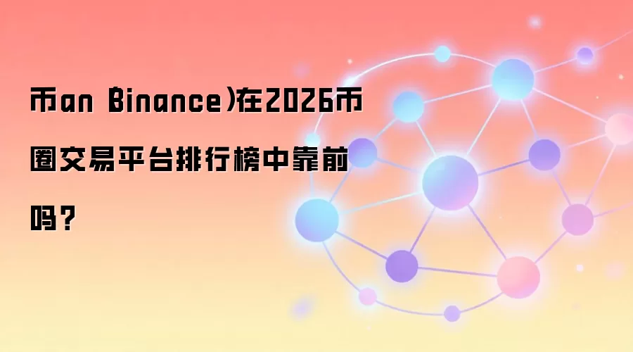 币an（Binance）在2026币圈交易平台排行榜中靠前吗？