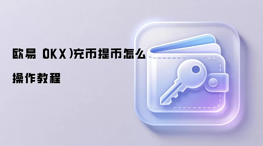 欧易（OKX）充币提币怎么操作教程