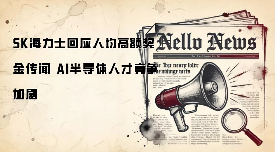 SK海力士回应人均高额奖金传闻 AI半导体人才竞争加剧