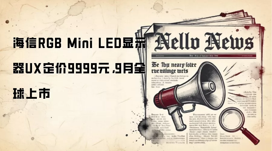 海信RGB Mini LED显示器UX定价9999元，9月全球上市