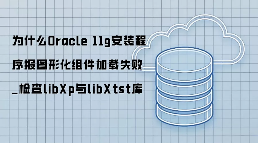 为什么Oracle 11g安装程序报图形化组件加载失败_检查libXp与libXtst库