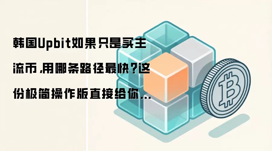 韩国Upbit如果只是买主流币，用哪条路径最快？这份极简操作版直接给你答案