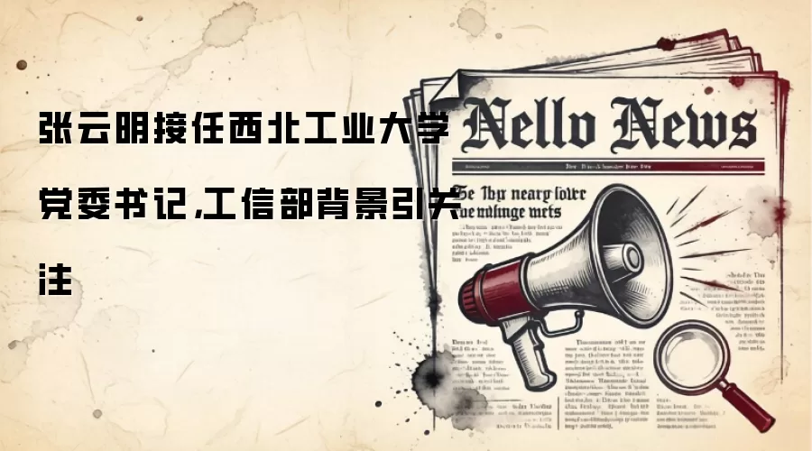 张云明接任西北工业大学党委书记，工信部背景引关注