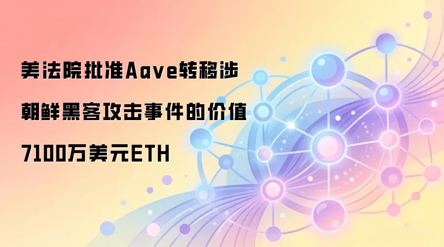 美法院批准Aa ve转移涉朝鲜黑客攻击事件的价值7100万美元ETH