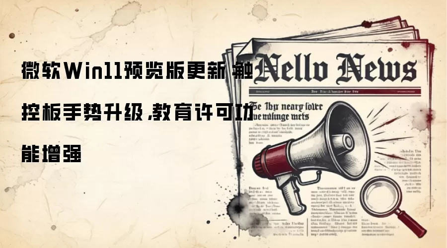 微软Win11预览版更新：触控板手势升级，教育许可功能增强