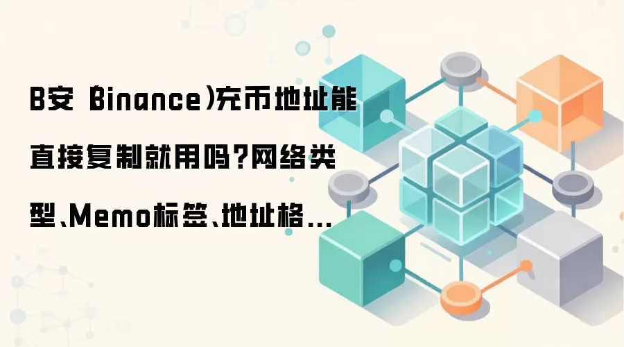 B安（Binance）充币地址能直接复制就用吗？网络类型、Memo标签、地址格式这些细节先确认