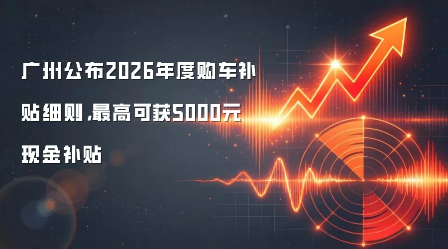 广州公布2026年度购车补贴细则，最高可获5000元现金补贴