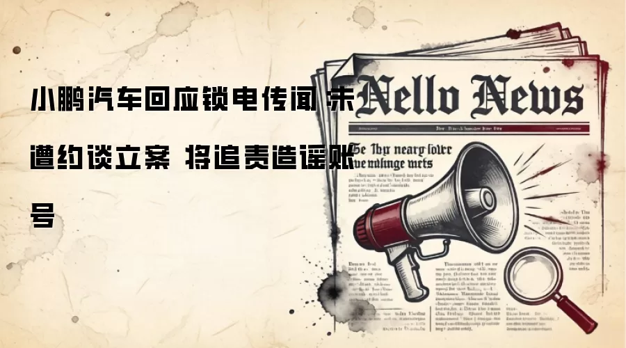 小鹏汽车回应锁电传闻：未遭约谈立案 将追责造谣账号