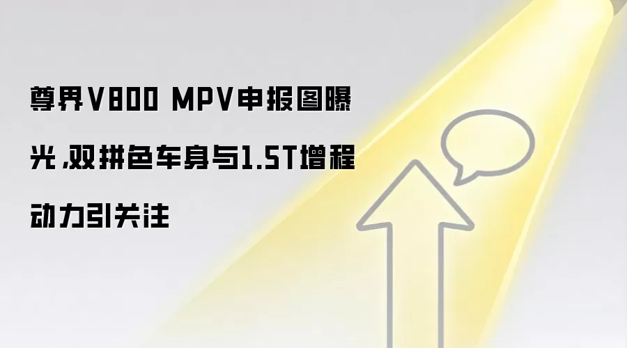 尊界V800 MPV申报图曝光，双拼色车身与1.5T增程动力引关注