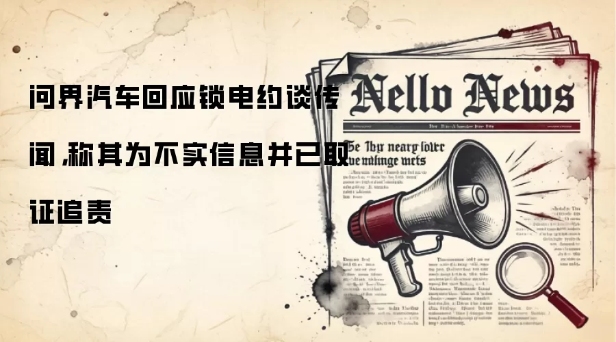 问界汽车回应锁电约谈传闻，称其为不实信息并已取证追责