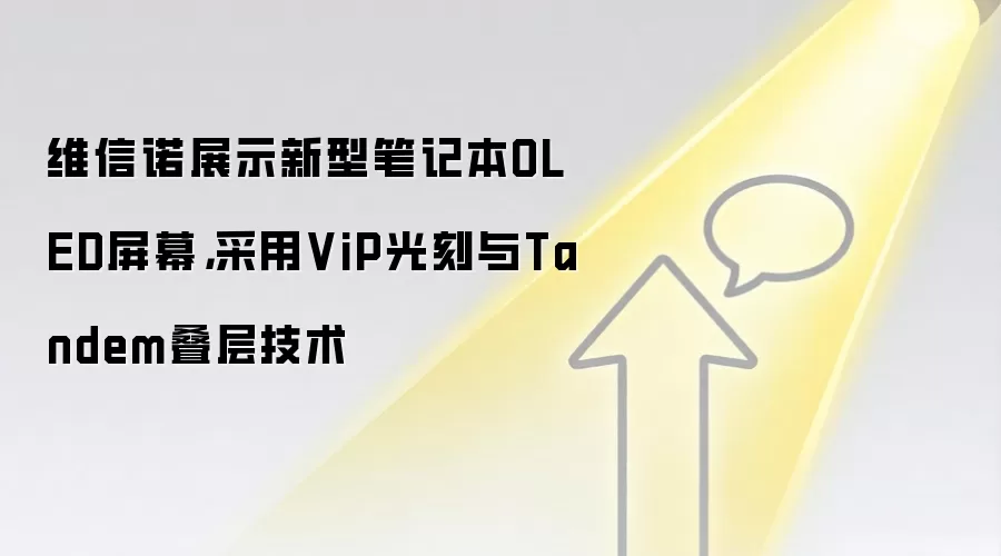 维信诺展示新型笔记本OLED屏幕，采用ViP光刻与Tandem叠层技术