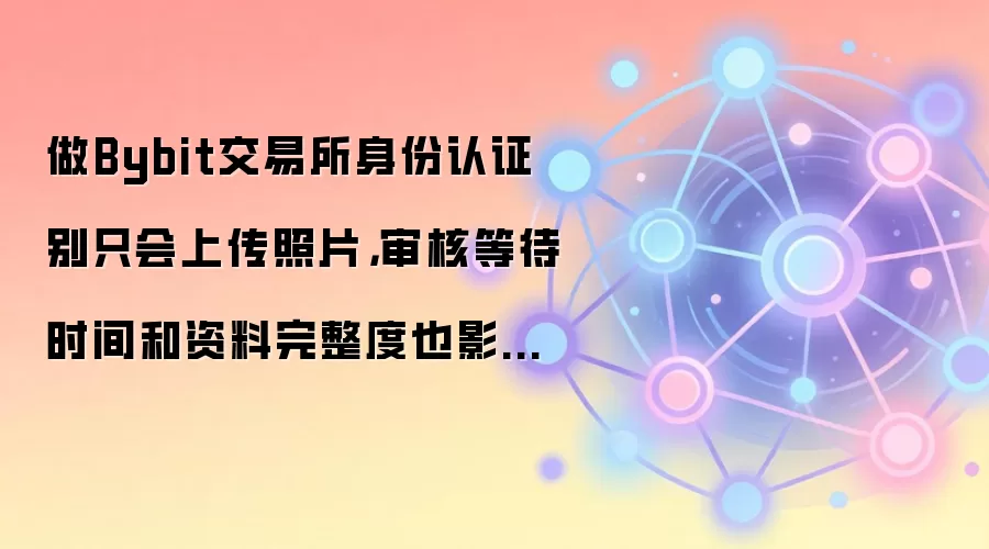 做Bybit交易所身份认证别只会上传照片，审核等待时间和资料完整度也影响通过率