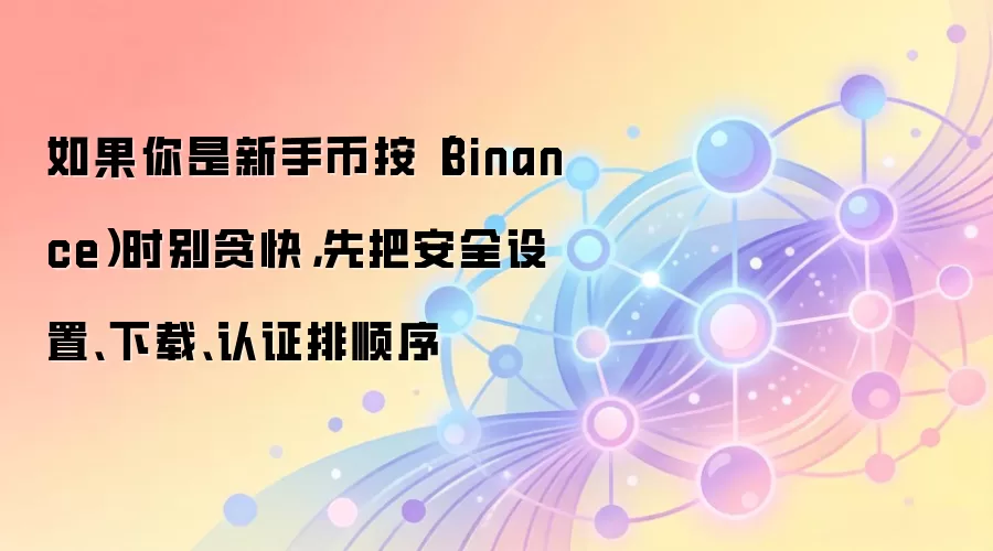 如果你是新手币按（Binance）时别贪快，先把安全设置、下载、认证排顺序