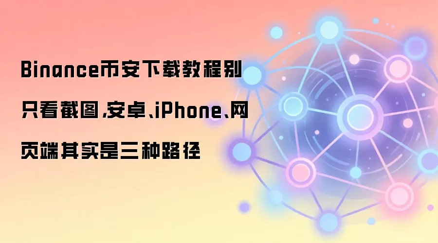 Binance币安下载教程别只看截图，安卓、iPhone、网页端其实是三种路径