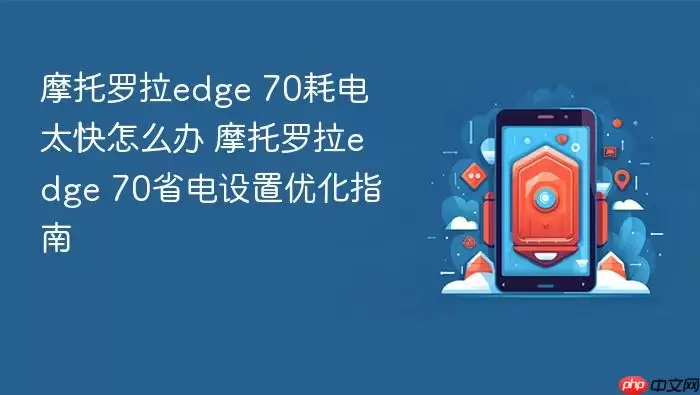 摩托罗拉edge 70耗电太快怎么办 摩托罗拉edge 70省电设置优化指南