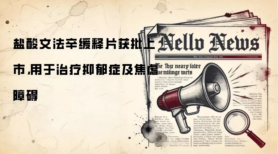 盐酸文法辛缓释片获批上市，用于治疗抑郁症及焦虑障碍
