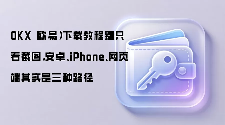 OKX（欧易）下载教程别只看截图，安卓、iPhone、网页端其实是三种路径
