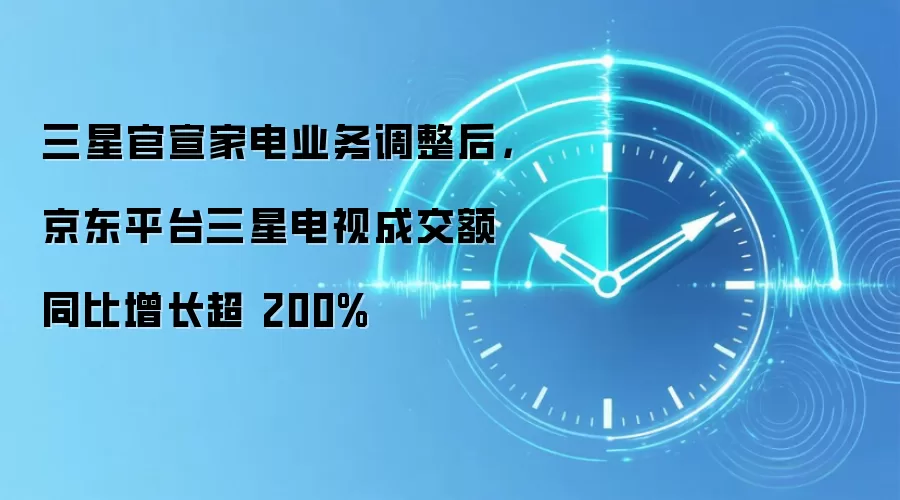 三星官宣家电业务调整后，京东平台三星电视成交额同比增长超 200%