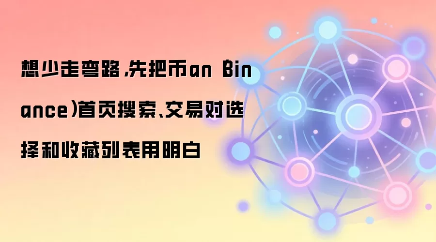 想少走弯路，先把币an（Binance）首页搜索、交易对选择和收藏列表用明白
